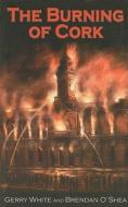 The Burning Of Cork di Gerry White, Brendan O'Shea edito da The Mercier Press Ltd