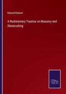 A Rudimentary Treatise on Masonry and Stonecutting di Edward Dobson edito da Salzwasser-Verlag