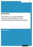 Der Einfluss Von Gesellschaftlichen Akteuren Und Journalisten Auf Die Berichterstattung. Das Integrierte Modell di Moritz Moltke edito da Grin Publishing