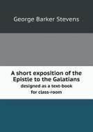 A Short Exposition Of The Epistle To The Galatians Designed As A Text-book For Class-room di George Barker Stevens edito da Book On Demand Ltd.