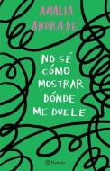 No Sé Cómo Mostrar Dónde Me Duele / I Don't Know How to Show You Where It Hurts (Spanish Edition) di Amalia Andrade edito da PLANETA PUB