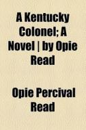 A Kentucky Colonel; A Novel | By Opie Read di Opie Percival Read edito da General Books Llc