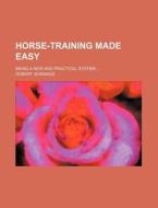 Horse-training Made Easy; Being A New And Practical System di Robert Jennings edito da General Books Llc