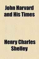 John Harvard And His Times di Henry Charles Shelley edito da General Books Llc