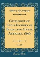 Catalogue of Title Entries of Books and Other Articles, 1896, Vol. 235 (Classic Reprint) di Library Of Congress edito da Forgotten Books