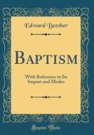 Baptism: With Reference to Its Import and Modes (Classic Reprint) di Edward Beecher edito da Forgotten Books