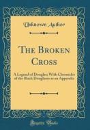 The Broken Cross: A Legend of Douglas; With Chronicles of the Black Douglases as an Appendix (Classic Reprint) di Unknown Author edito da Forgotten Books