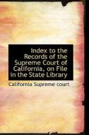 Index To The Records Of The Supreme Court Of California, On File In The State Library di California Supreme Court edito da Bibliolife