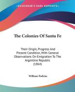 The Colonies of Santa Fe: Their Origin, Progress and Present Condition, with General Observations on Emigration to the Argentine Republic (1864) di William Perkins edito da Kessinger Publishing
