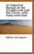 An Inductive Manual Of The Straight Line And The Circle, With Many Exercises di William John Meyers edito da Bibliolife