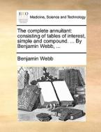 The Complete Annuitant: Consisting Of Tables Of Interest, Simple And Compound. ... By Benjamin Webb, ... di Benjamin Webb edito da Gale Ecco, Print Editions