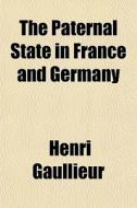 The Paternal State In France And Germany di Henri Gaullieur edito da General Books Llc