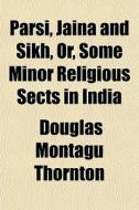 Parsi, Jaina And Sikh, Or, Some Minor Re di Douglas Montagu Thornton edito da General Books