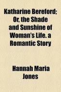 Katharine Bereford; Or, The Shade And Sunshine Of Woman's Life. A Romantic Story di Hannah Maria Jones edito da General Books Llc