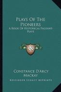Plays of the Pioneers: A Book of Historical Pageant-Plays di Constance D'Arcy MacKay edito da Kessinger Publishing