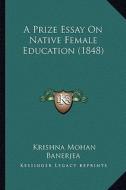 A Prize Essay on Native Female Education (1848) di Krishna Mohan Banerjea edito da Kessinger Publishing