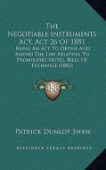 The Negotiable Instruments ACT, ACT 26 of 1881: Being an ACT to Define and Amend the Law Relating to Promissory Notes, Bills of Exchange (1882) di Patrick Dunlop Shaw edito da Kessinger Publishing