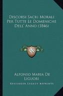 Discorsi Sacri Morali Per Tutte Le Domeniche Dell' Anno (1846) di Alfonso Maria De Liguori edito da Kessinger Publishing