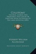 Colotomy: Inguinal, Lumbar, and Transverse, for Cancer or Stricture with Ulceration of the Large Intestine (1892) di Herbert William Allingham edito da Kessinger Publishing