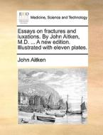 Essays On Fractures And Luxations. By John Aitken, M.d. ... A New Edition. Illustrated With Eleven Plates di John Aitken edito da Gale Ecco, Print Editions