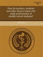 How Do Teachers, Students And Other Factors Impact The Math Performance Of Middle School Students? di Tanja Horn edito da Proquest, Umi Dissertation Publishing