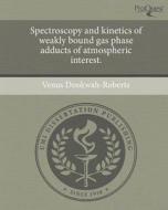 Spectroscopy and Kinetics of Weakly Bound Gas Phase Adducts of Atmospheric Interest. di Venus Dookwah-Roberts edito da Proquest, Umi Dissertation Publishing