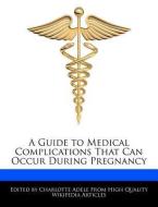 A Guide to Medical Complications That Can Occur During Pregnancy di Charlotte Adele edito da WEBSTER S DIGITAL SERV S