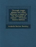 Through Magic Glasses and Other Lectures; A Sequel to the Fairyland of Science - Primary Source Edition di Arabella Burton Buckley edito da Nabu Press