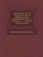 The History of the Church of North Middleborough, Massachusetts: In Six Discourses... di Samuel Hopkins Emery edito da Nabu Press