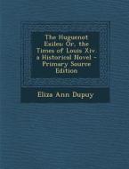 The Huguenot Exiles: Or, the Times of Louis XIV. a Historical Novel di Eliza Ann Dupuy edito da Nabu Press