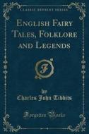 English Fairy Tales, Folklore And Legends (classic Reprint) di Charles John Tibbits edito da Forgotten Books