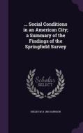 ... Social Conditions In An American City; A Summary Of The Findings Of The Springfield Survey di Shelby M B 1881 Harrison edito da Palala Press