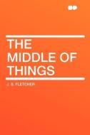 The Middle of Things di J. S. Fletcher edito da HardPress Publishing