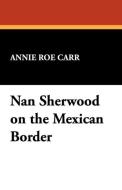 Nan Sherwood on the Mexican Border di Annie Roe Carr edito da Wildside Press
