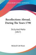 Recollections Abroad, During The Years 1790 di Sir Richard Colt Hoare edito da Kessinger Publishing Co