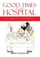 Good Times In The Hospital di James G McCully MD edito da Xlibris