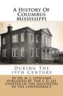 A History of Columbus Mississippi: During the 19th Century di Dr W. L. Lipscomb edito da Createspace