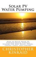 Solar Pv Water Pumping: How to Build Solar Pv Powered Water Pumping Systems for Deep Wells, Ponds, Creeks, Lakes, and Streams di Christopher Kinkaid edito da Createspace