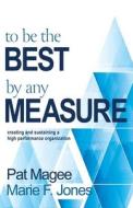 To Be the Best By Any Measure: Creating and Sustaining a High Performance Organization di Pat Magee, Marie F. Jones edito da LIGHT MESSAGES