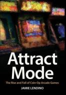 Attract Mode: The Rise and Fall of Coin-Op Arcade Games di Jamie Lendino edito da LIGHTNING SOURCE INC