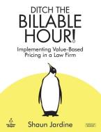Ditch The Billable Hour! Implementing Value-Based Pricing in a Law Firm di Shaun Jardine edito da BENNION KEARNY LTD