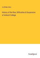 History of the Rise, Difficulties & Suspension of Antioch College di Ira Wilder Allen edito da Anatiposi Verlag