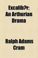 Excalibur; An Arthurian Drama di Ralph Adams Cram edito da General Books Llc