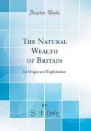 The Natural Wealth of Britain: Its Origin and Exploitation (Classic Reprint) di S. J. Duly edito da Forgotten Books