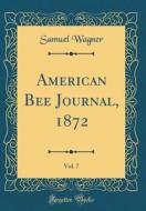 American Bee Journal, 1872, Vol. 7 (Classic Reprint) di Samuel Wagner edito da Forgotten Books