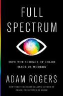 Full Spectrum: How the Science of Color Made Us Modern di Adam Rogers edito da MARINER BOOKS