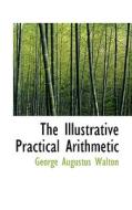 The Illustrative Practical Arithmetic di George Augustus Walton edito da Bibliolife