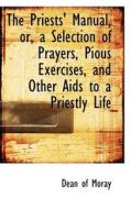 The Priests' Manual, Or, A Selection Of Prayers, Pious Exercises, And Other Aids To A Priestly Life di Dean Of Moray edito da Bibliolife