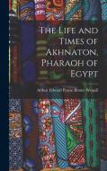 The Life and Times of Akhnaton, Pharaoh of Egypt di Arthur Edward Pearse Brome Weigall edito da LEGARE STREET PR