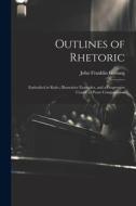 Outlines of Rhetoric: Embodied in Rules, Illustrative Examples, and a Progressive Course of Prose Composiation di John Franklin Genung edito da LEGARE STREET PR